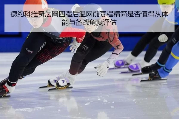德约科维奇法网四强后温网前赛程精简是否值得从体能与备战角度评估