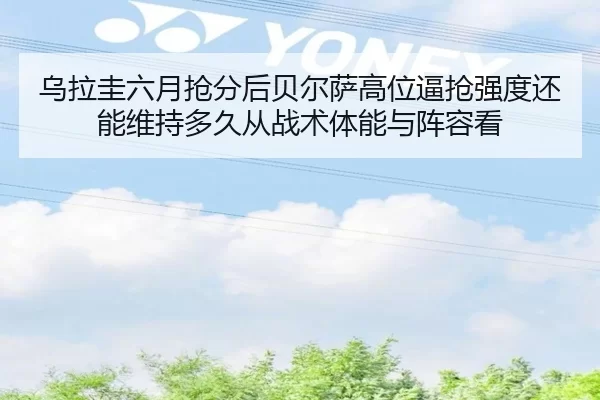 乌拉圭六月抢分后贝尔萨高位逼抢强度还能维持多久从战术体能与阵容看