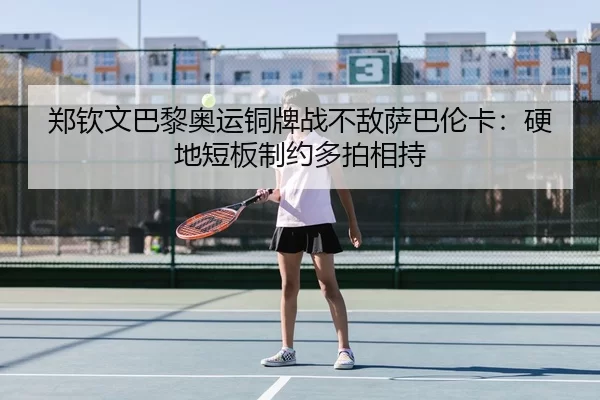 郑钦文巴黎奥运铜牌战不敌萨巴伦卡：硬地短板制约多拍相持
